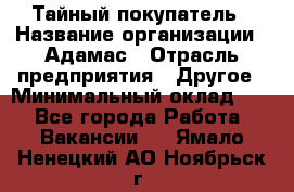 Тайный покупатель › Название организации ­ Адамас › Отрасль предприятия ­ Другое › Минимальный оклад ­ 1 - Все города Работа » Вакансии   . Ямало-Ненецкий АО,Ноябрьск г.